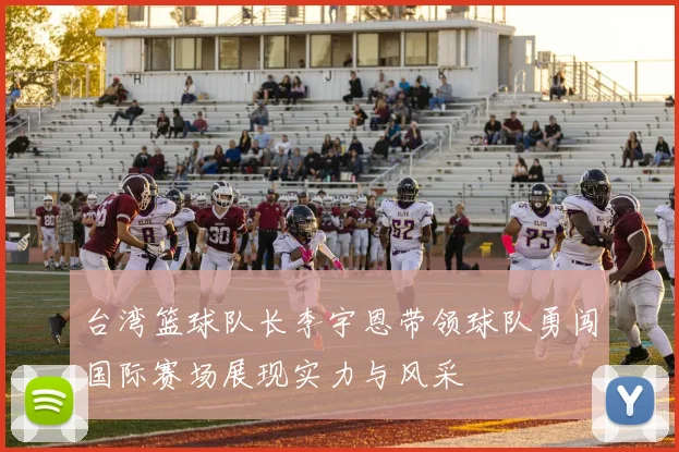 台湾篮球队长李宇恩带领球队勇闯国际赛场展现实力与风采