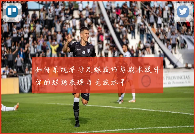 如何系统学习足球技巧与战术提升你的球场表现与竞技水平