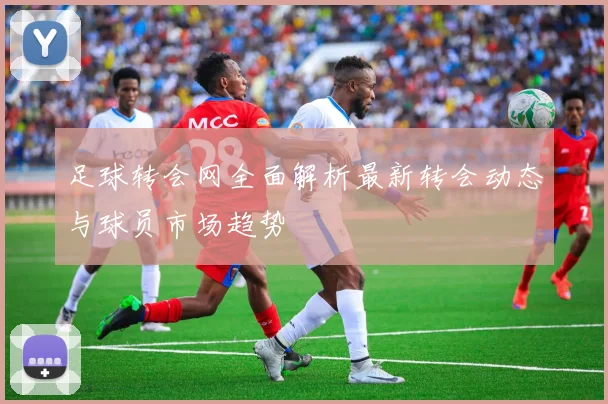 足球转会网全面解析最新转会动态与球员市场趋势