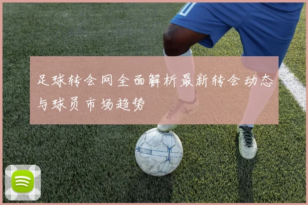 足球转会网全面解析最新转会动态与球员市场趋势