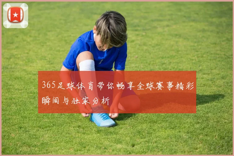 365足球体育带你畅享全球赛事精彩瞬间与独家分析