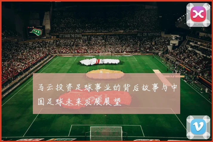 马云投资足球事业的背后故事与中国足球未来发展展望