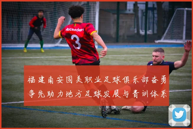 福建南安固美职业足球俱乐部奋勇争先助力地方足球发展与青训体系建设