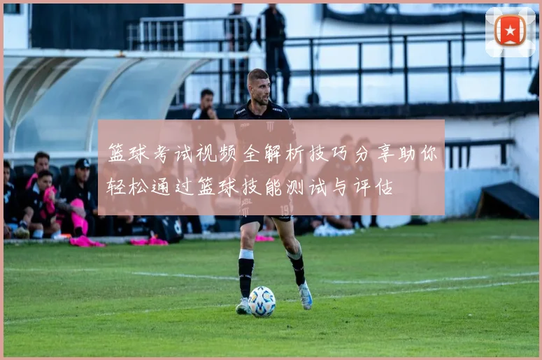 篮球考试视频全解析技巧分享助你轻松通过篮球技能测试与评估