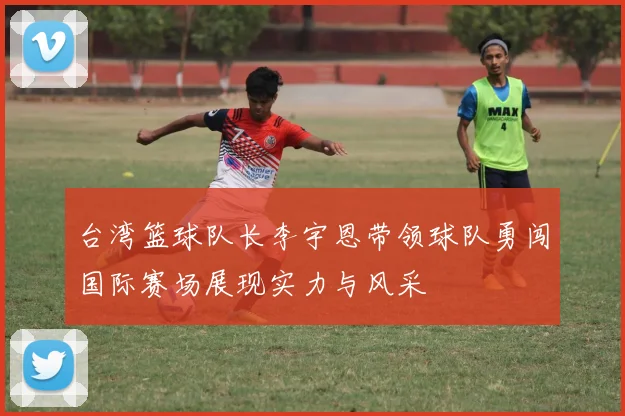 台湾篮球队长李宇恩带领球队勇闯国际赛场展现实力与风采