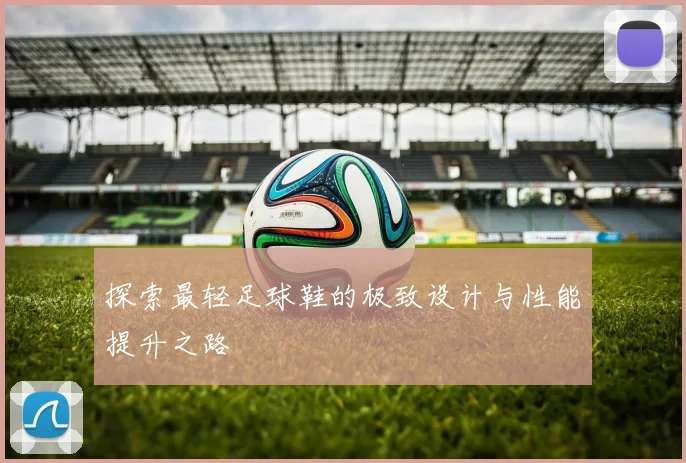 探索最轻足球鞋的极致设计与性能提升之路