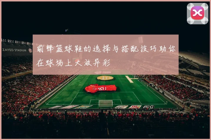 前锋篮球鞋的选择与搭配技巧助你在球场上大放异彩