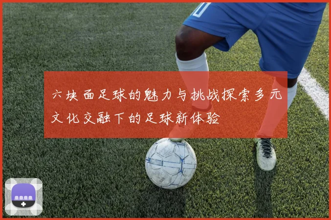 六块面足球的魅力与挑战探索多元文化交融下的足球新体验