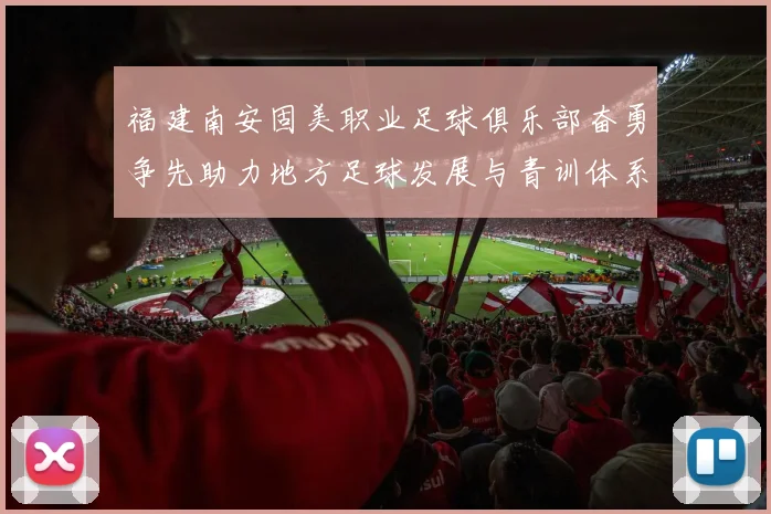 福建南安固美职业足球俱乐部奋勇争先助力地方足球发展与青训体系建设
